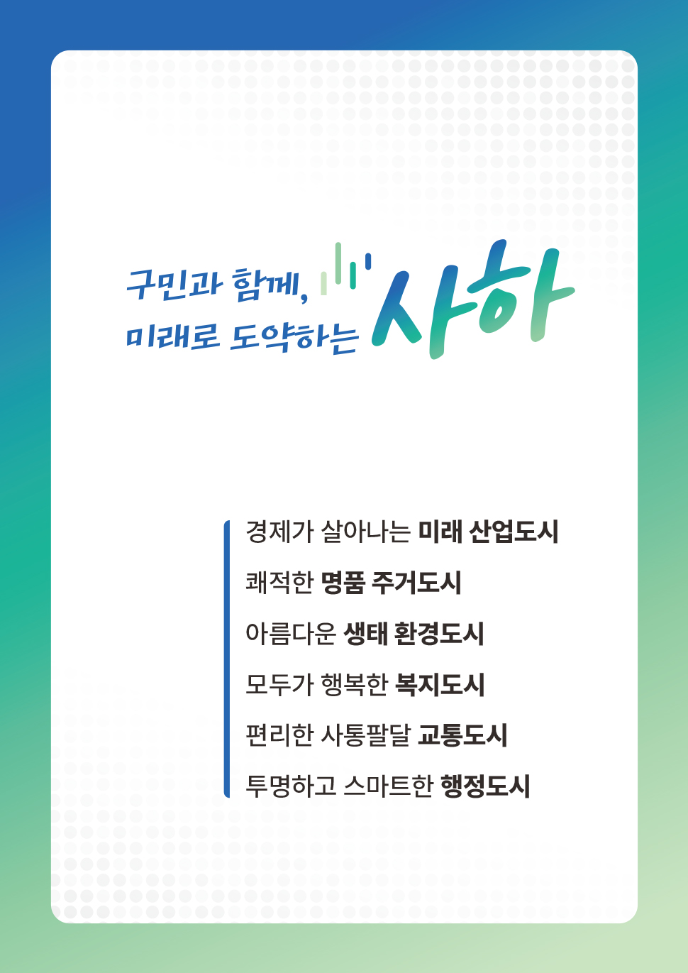 구민과 함께, 미래로 도약하는 사하 경제가 살아나는 미래 산업도시, 쾌적한 명품 주거도시, 아름다운 생태환경도시, 모두가 행복한 복지도시, 편리한 사통팔달 교통도시, 투명하고 스마트한 행정도시
